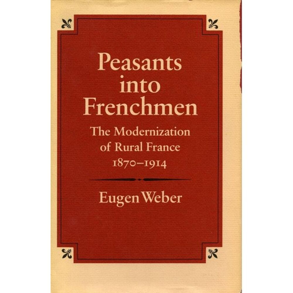 Peasants Into Frenchmen: The Modernization of Rural France, 1870-1914 -- Eugen W